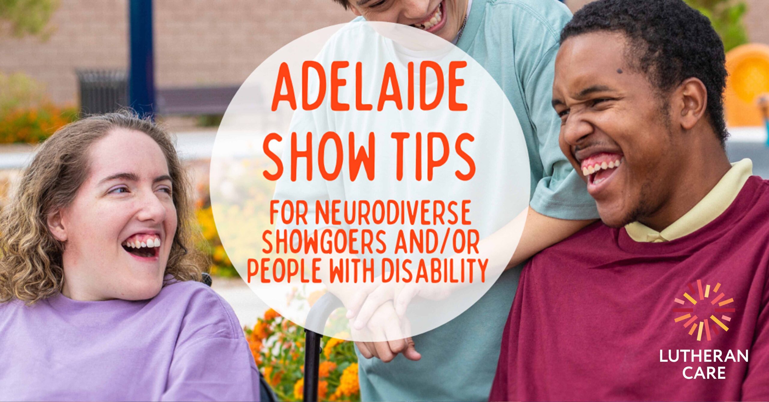 Image of to young adults laughing together outside. Text reads Adelaide Show Tips for Neurodiverse showgoers and/or people with disability. The Lutheran Care logo appears in the bottom right hand corner.